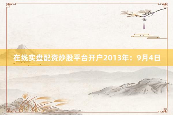 在线实盘配资炒股平台开户2013年：9月4日