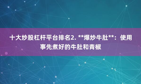 十大炒股杠杆平台排名2. **爆炒牛肚**：使用事先煮好的牛肚和青椒