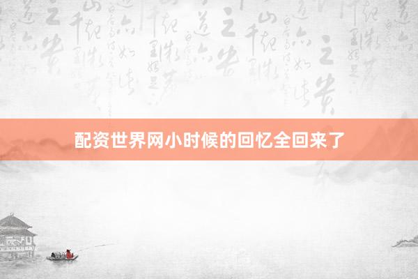 配资世界网小时候的回忆全回来了
