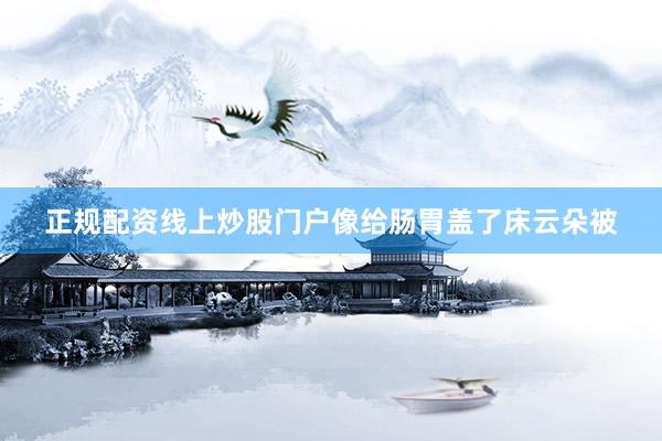 正规配资线上炒股门户像给肠胃盖了床云朵被