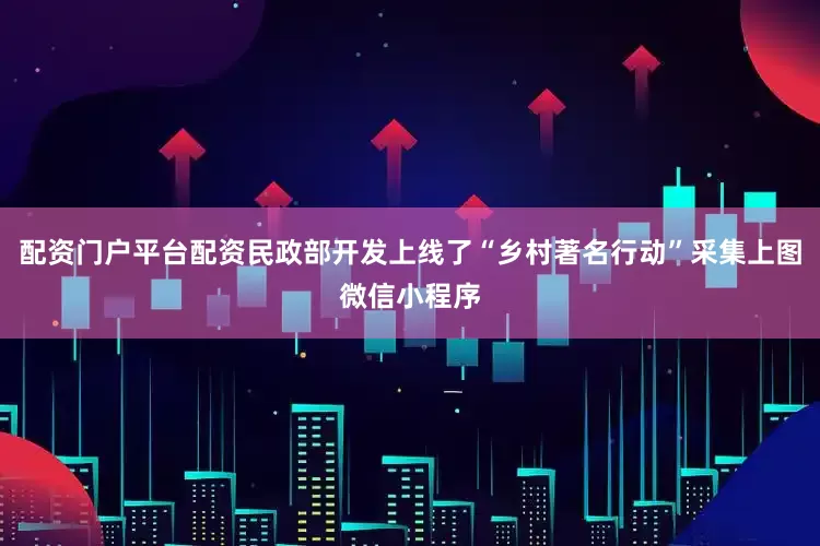 配资门户平台配资民政部开发上线了“乡村著名行动”采集上图微信小程序