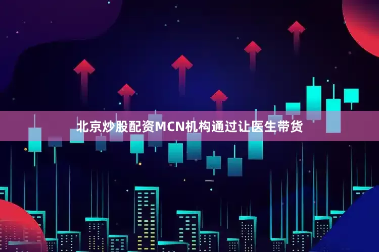北京炒股配资MCN机构通过让医生带货
