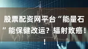 股票配资网平台“能量石”能保健改运？辐射致癌！