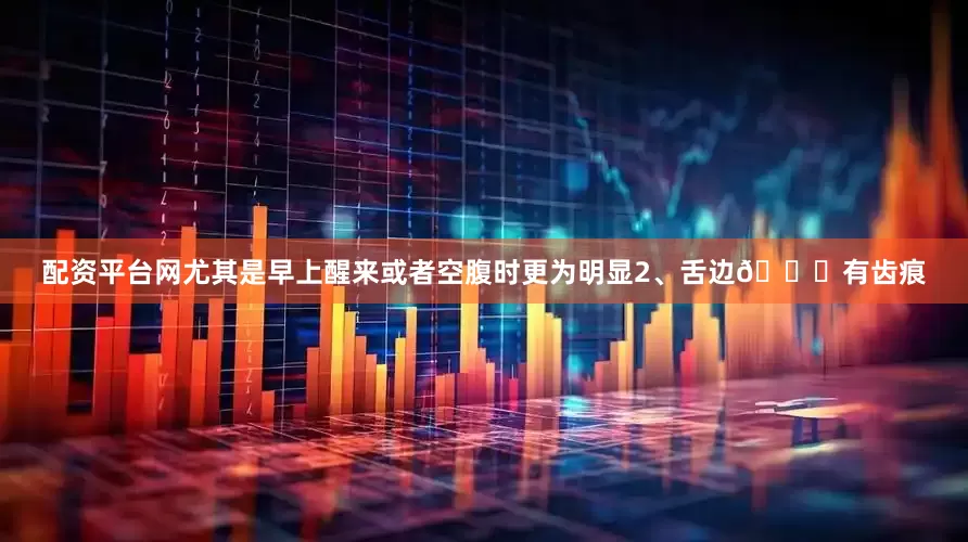 配资平台网尤其是早上醒来或者空腹时更为明显2、舌边👅有齿痕