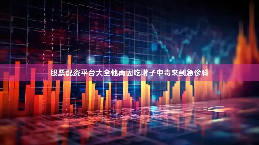 股票配资平台大全他再因吃附子中毒来到急诊科