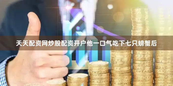 天天配资网炒股配资开户他一口气吃下七只螃蟹后