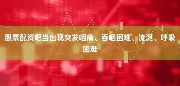 股票配资吧当出现突发咽痛、吞咽困难、流涎、呼吸困难