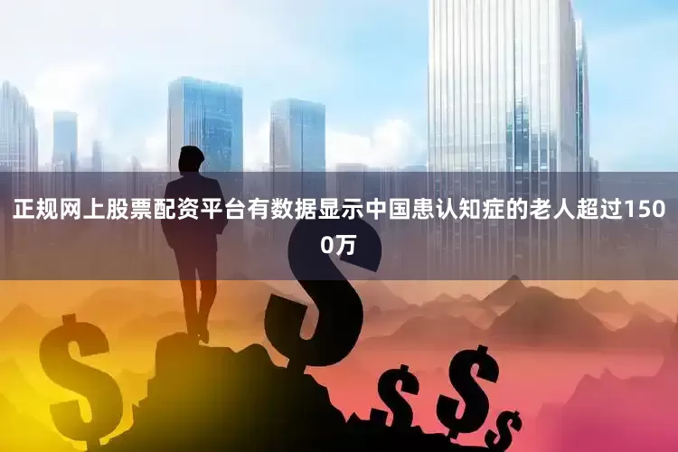 正规网上股票配资平台有数据显示中国患认知症的老人超过1500万