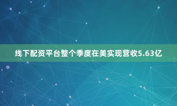 线下配资平台整个季度在美实现营收5.63亿