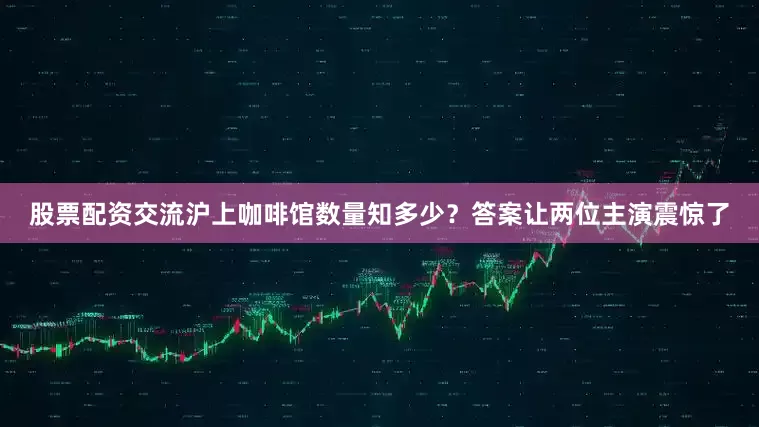 股票配资交流沪上咖啡馆数量知多少？答案让两位主演震惊了