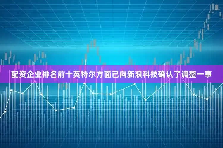 配资企业排名前十英特尔方面已向新浪科技确认了调整一事