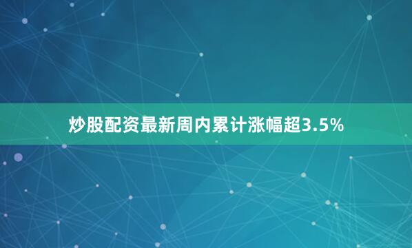 炒股配资最新周内累计涨幅超3.5%
