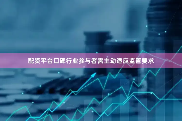 配资平台口碑行业参与者需主动适应监管要求