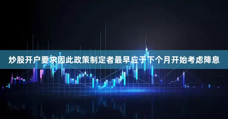 炒股开户要求因此政策制定者最早应于下个月开始考虑降息
