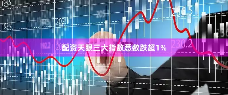 配资天眼三大指数悉数跌超1%