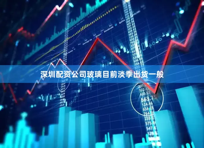 深圳配资公司玻璃目前淡季出货一般