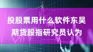 投股票用什么软件东吴期货股指研究员认为