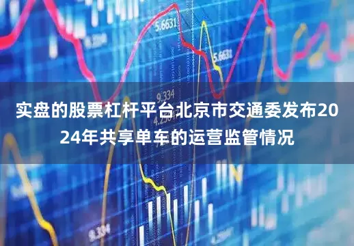 实盘的股票杠杆平台北京市交通委发布2024年共享单车的运营监管情况