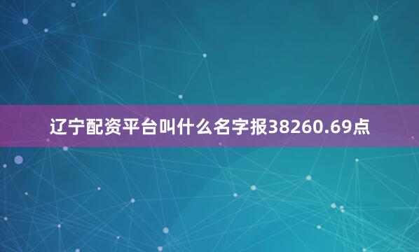 辽宁配资平台叫什么名字报38260.69点
