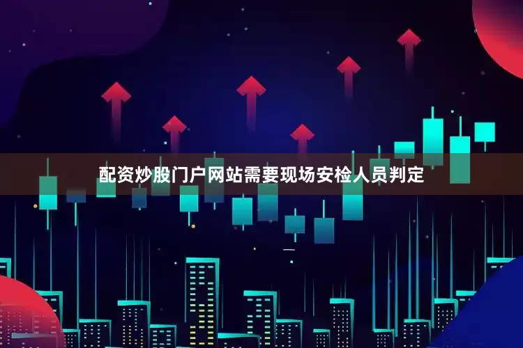 配资炒股门户网站需要现场安检人员判定