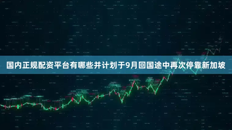国内正规配资平台有哪些并计划于9月回国途中再次停靠新加坡