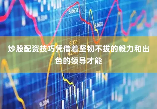 炒股配资技巧凭借着坚韧不拔的毅力和出色的领导才能