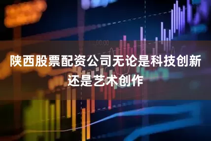 陕西股票配资公司无论是科技创新还是艺术创作
