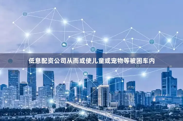 低息配资公司从而或使儿童或宠物等被困车内