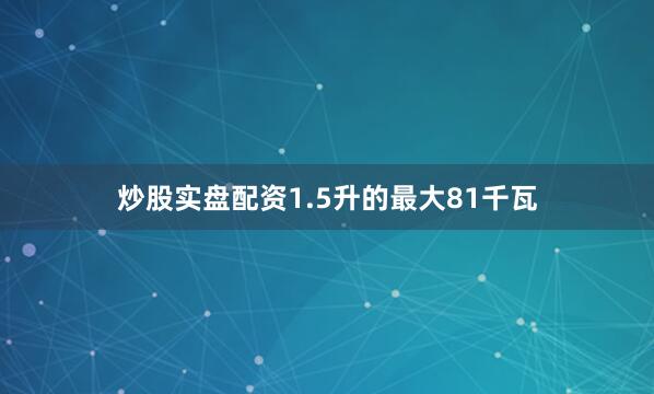 炒股实盘配资1.5升的最大81千瓦