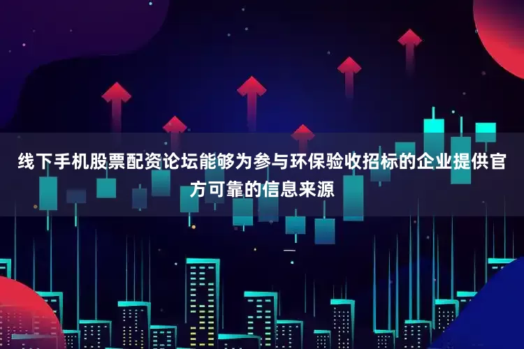 线下手机股票配资论坛能够为参与环保验收招标的企业提供官方可靠的信息来源