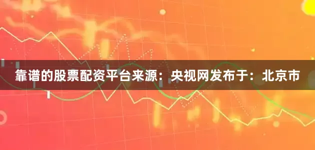 靠谱的股票配资平台来源：央视网发布于：北京市