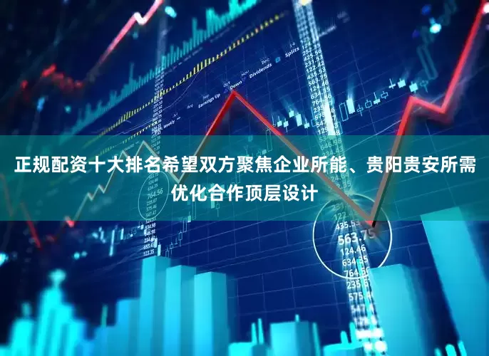 正规配资十大排名希望双方聚焦企业所能、贵阳贵安所需优化合作顶层设计
