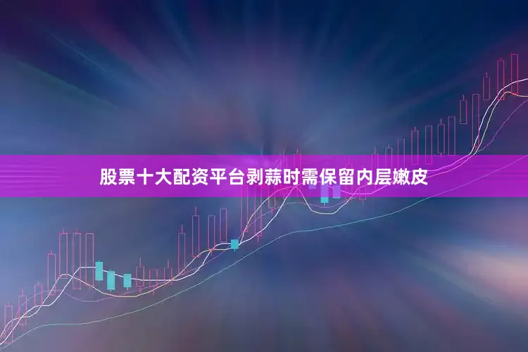 股票十大配资平台剥蒜时需保留内层嫩皮