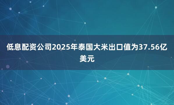 低息配资公司2025年泰国大米出口值为37.56亿美元