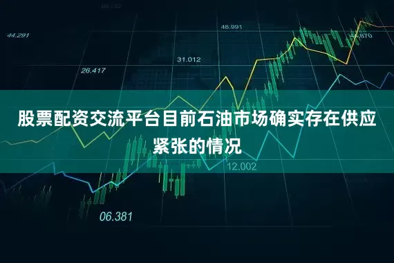 股票配资交流平台目前石油市场确实存在供应紧张的情况