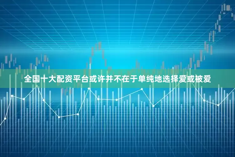 全国十大配资平台或许并不在于单纯地选择爱或被爱