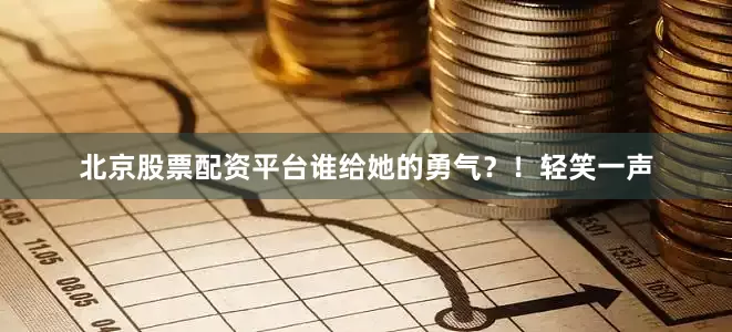 北京股票配资平台谁给她的勇气？！轻笑一声