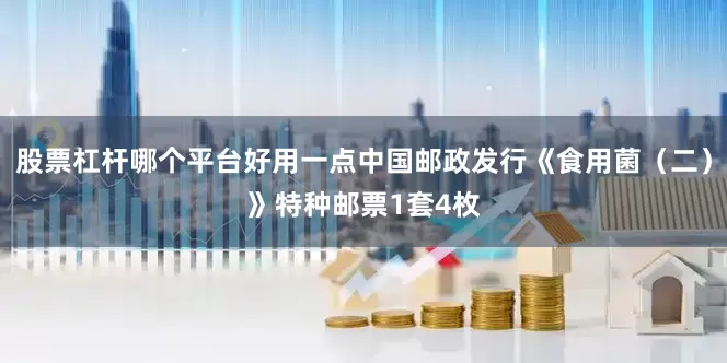 股票杠杆哪个平台好用一点中国邮政发行《食用菌（二）》特种邮票1套4枚