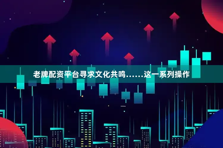 老牌配资平台寻求文化共鸣……这一系列操作