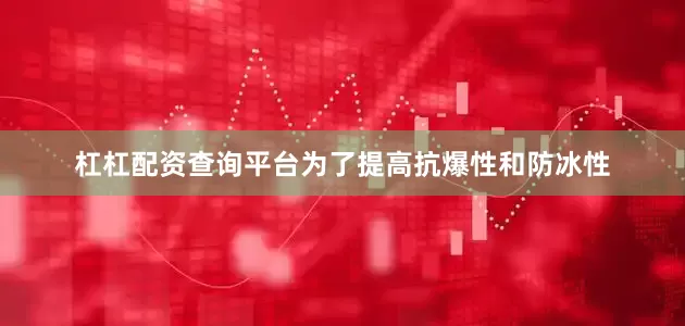 杠杠配资查询平台为了提高抗爆性和防冰性