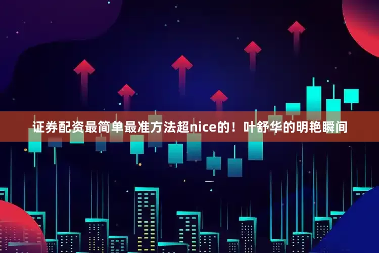 证券配资最简单最准方法超nice的！叶舒华的明艳瞬间