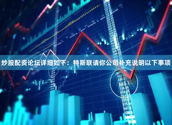 炒股配资论坛详细如下：　　特斯联　　请你公司补充说明以下事项