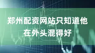郑州配资网站只知道他在外头混得好