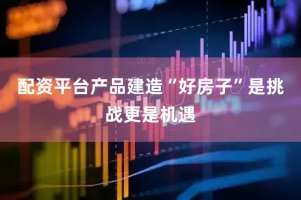 配资平台产品建造“好房子”是挑战更是机遇