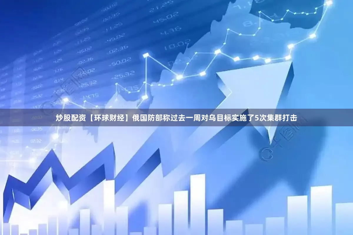 炒股配资【环球财经】俄国防部称过去一周对乌目标实施了5次集群打击