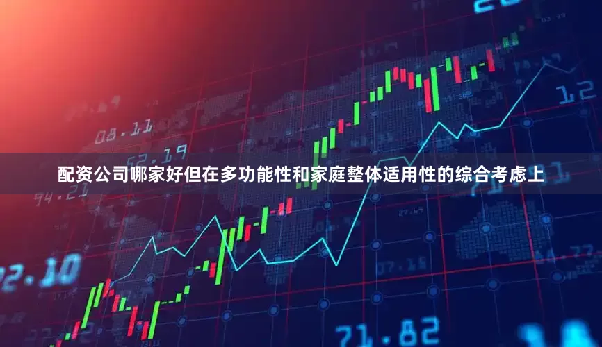 配资公司哪家好但在多功能性和家庭整体适用性的综合考虑上