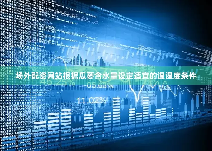 场外配资网站根据瓜蒌含水量设定适宜的温湿度条件