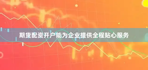 期货配资开户能为企业提供全程贴心服务