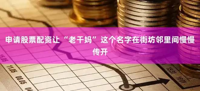 申请股票配资让 “老干妈” 这个名字在街坊邻里间慢慢传开