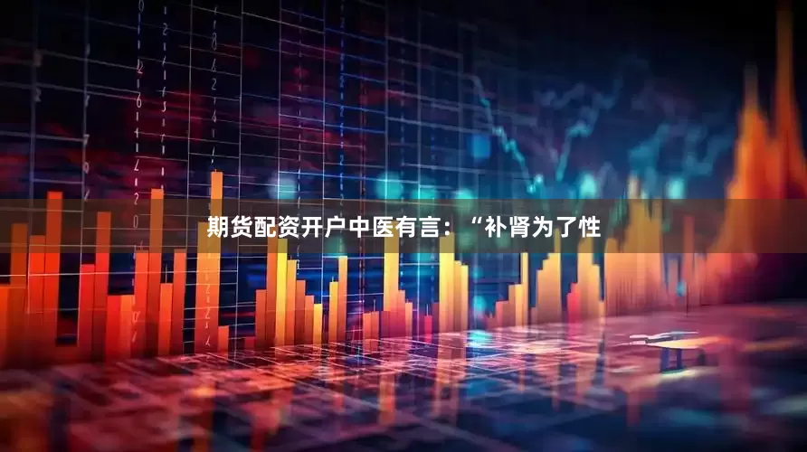 期货配资开户中医有言：“补肾为了性